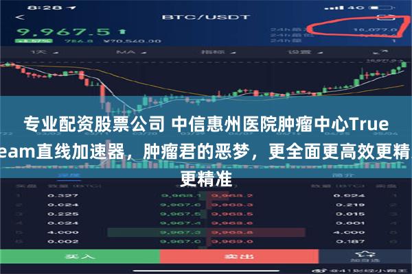 专业配资股票公司 中信惠州医院肿瘤中心Truebeam直线加速器，肿瘤君的恶梦，更全面更高效更精准