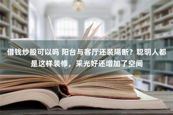 借钱炒股可以吗 阳台与客厅还装隔断？聪明人都是这样装修，采光好还增加了空间