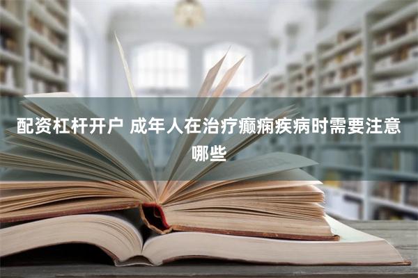 配资杠杆开户 成年人在治疗癫痫疾病时需要注意哪些