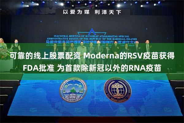 可靠的线上股票配资 Moderna的RSV疫苗获得FDA批准 为首款除新冠以外的RNA疫苗