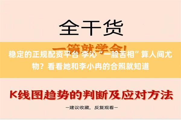 稳定的正规配资平台 李沁“一脸苦相”算人间尤物？看看她和李小冉的合照就知道