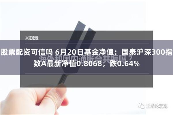 股票配资可信吗 6月20日基金净值：国泰沪深300指数A最新净值0.8068，跌0.64%