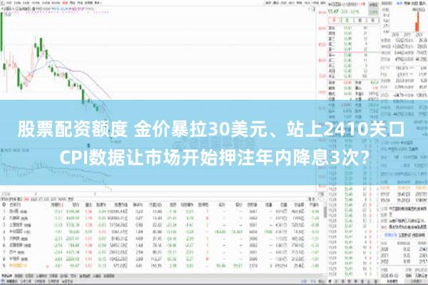 股票配资额度 金价暴拉30美元、站上2410关口 CPI数据让市场开始押注年内降息3次？