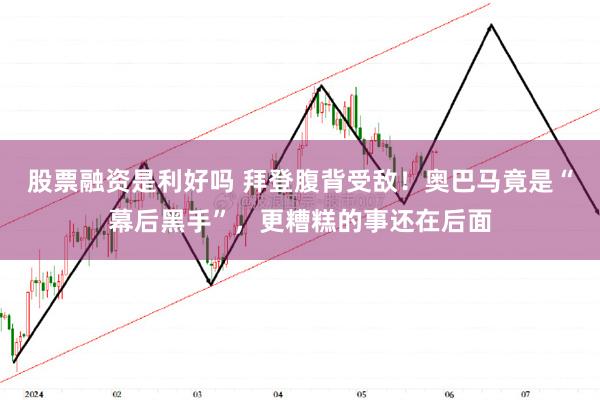 股票融资是利好吗 拜登腹背受敌！奥巴马竟是“幕后黑手”，更糟糕的事还在后面