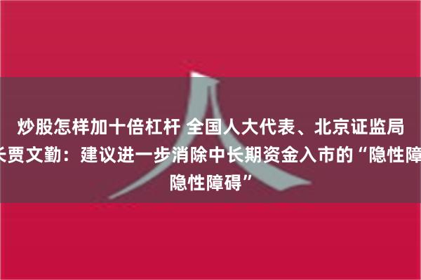 炒股怎样加十倍杠杆 全国人大代表、北京证监局局长贾文勤：建议进一步消除中长期资金入市的“隐性障碍”