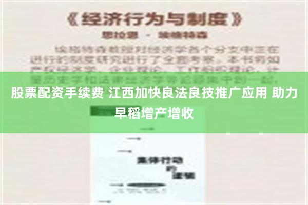 股票配资手续费 江西加快良法良技推广应用 助力早稻增产增收