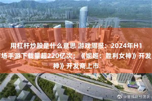 用杠杆炒股是什么意思 游戏周报：2024年H1海外市场手游下载量超220亿次；《妮姬：胜利女神》开发商上市