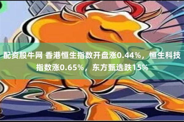 配资股牛网 香港恒生指数开盘涨0.44%，恒生科技指数涨0.65%，东方甄选跌15%