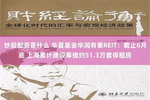 炒股配资是什么 华夏基金华润有巢REIT：截止6月底 上海累计建设筹措约51.3万套保租房