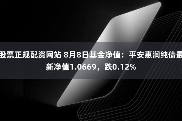 股票正规配资网站 8月8日基金净值：平安惠润纯债最新净值1.0669，跌0.12%