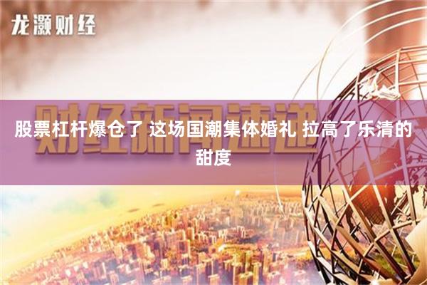 股票杠杆爆仓了 这场国潮集体婚礼 拉高了乐清的甜度