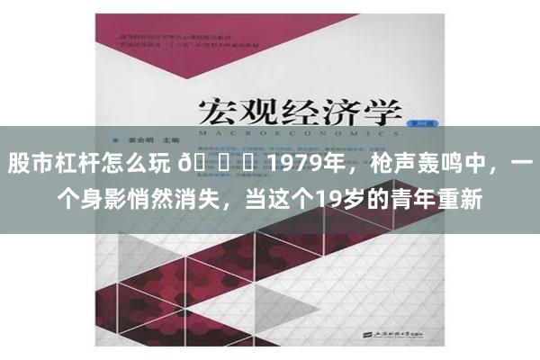 股市杠杆怎么玩 🌞1979年，枪声轰鸣中，一个身影悄然消失，当这个19岁的青年重新