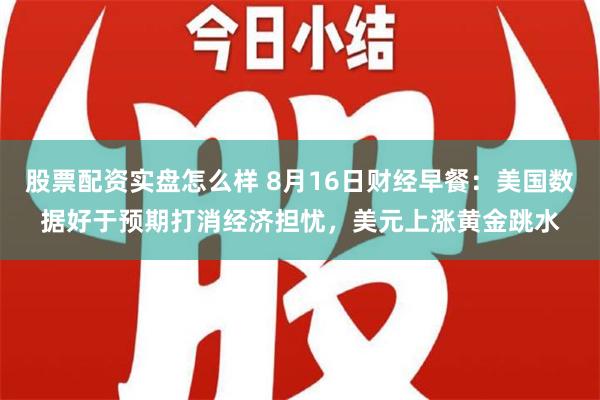 股票配资实盘怎么样 8月16日财经早餐：美国数据好于预期打消经济担忧，美元上涨黄金跳水