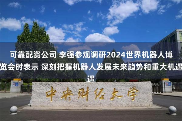 可靠配资公司 李强参观调研2024世界机器人博览会时表示 深刻把握机器人发展未来趋势和重大机遇