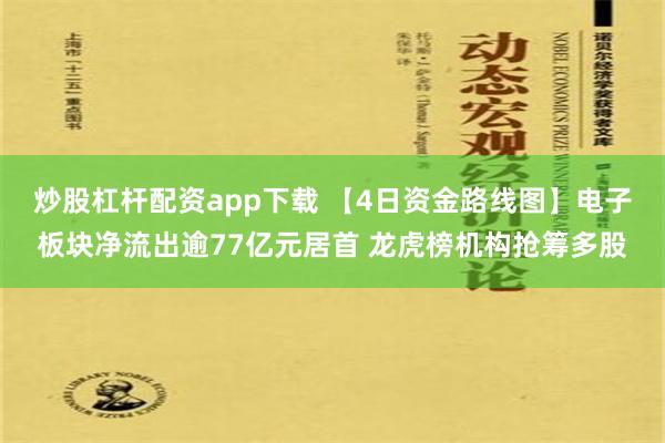 炒股杠杆配资app下载 【4日资金路线图】电子板块净流出逾77亿元居首 龙虎榜机构抢筹多股