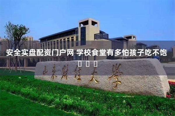 安全实盘配资门户网 学校食堂有多怕孩子吃不饱 ​​​