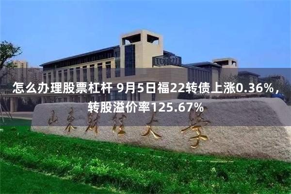 怎么办理股票杠杆 9月5日福22转债上涨0.36%，转股溢价率125.67%