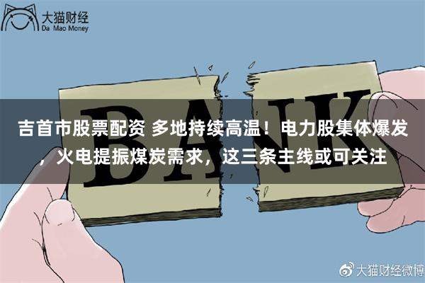 吉首市股票配资 多地持续高温！电力股集体爆发，火电提振煤炭需求，这三条主线或可关注