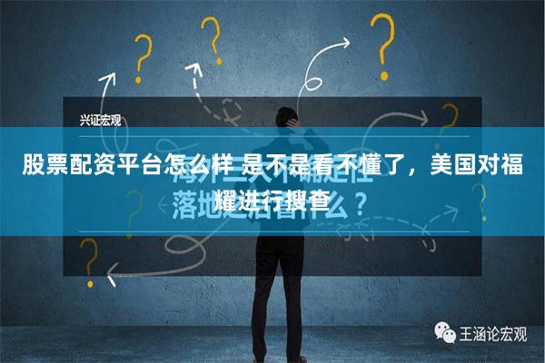 股票配资平台怎么样 是不是看不懂了，美国对福耀进行搜查