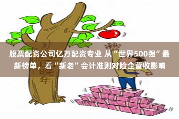 股票配资公司亿万配资专业 从“世界500强”最新榜单，看“新老”会计准则对险企营收影响