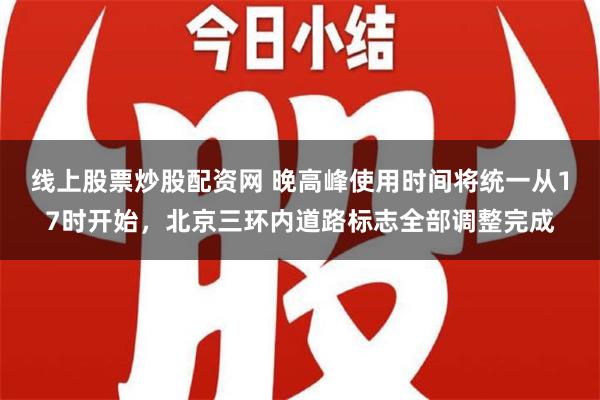 线上股票炒股配资网 晚高峰使用时间将统一从17时开始，北京三环内道路标志全部调整完成