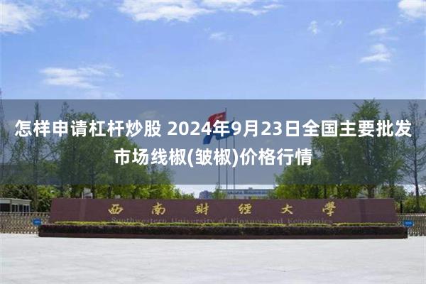 怎样申请杠杆炒股 2024年9月23日全国主要批发市场线椒(皱椒)价格行情