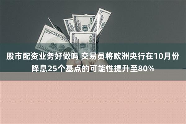 股市配资业务好做吗 交易员将欧洲央行在10月份降息25个基点的可能性提升至80%