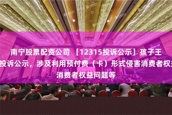 南宁股票配资公司 【12315投诉公示】孩子王新增8件投诉公示，涉及利用预付费（卡）形式侵害消费者权益问题等