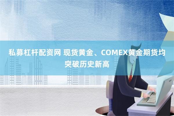 私募杠杆配资网 现货黄金、COMEX黄金期货均突破历史新高