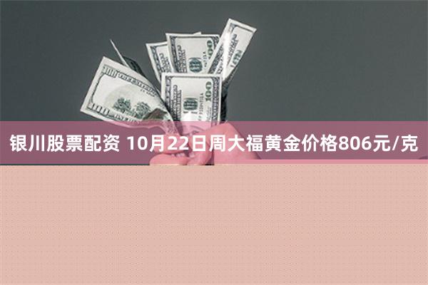 银川股票配资 10月22日周大福黄金价格806元/克