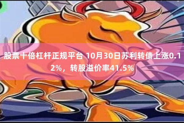 股票十倍杠杆正规平台 10月30日苏利转债上涨0.12%，转股溢价率41.5%