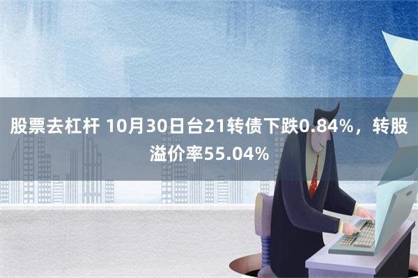 股票去杠杆 10月30日台21转债下跌0.84%，转股溢价率55.04%