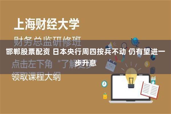 邯郸股票配资 日本央行周四按兵不动 仍有望进一步升息