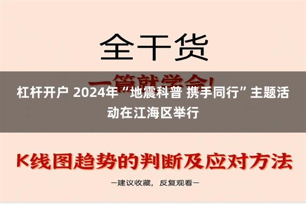 杠杆开户 2024年“地震科普 携手同行”主题活动在江海区举行