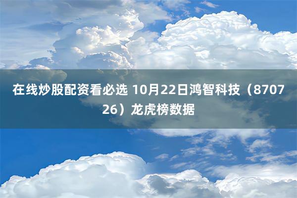 在线炒股配资看必选 10月22日鸿智科技（870726）龙虎榜数据