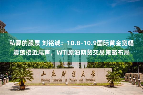 私募的股票 刘铭诚：10.8-10.9国际黄金宽幅震荡接近尾声，WTI原油期货交易策略布局