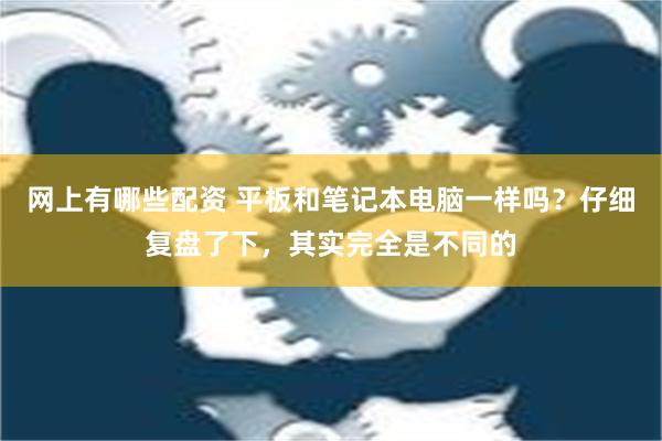 网上有哪些配资 平板和笔记本电脑一样吗？仔细复盘了下，其实完全是不同的