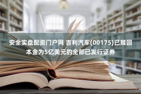 安全实盘配资门户网 吉利汽车(00175)已赎回本金为5亿美元的全部已发行证券