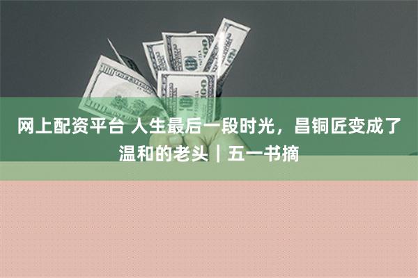 网上配资平台 人生最后一段时光，昌铜匠变成了温和的老头｜五一书摘