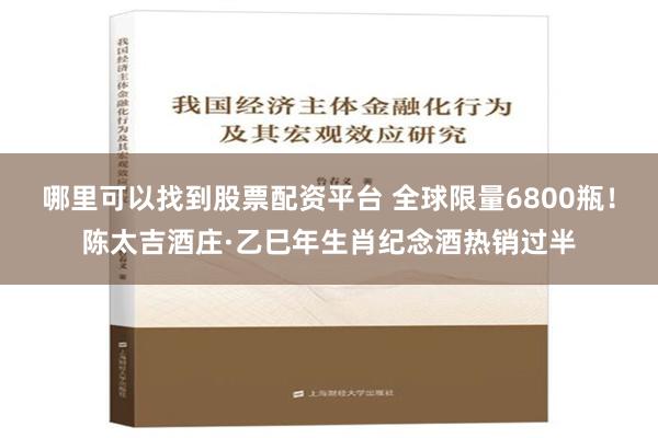 哪里可以找到股票配资平台 全球限量6800瓶！陈太吉酒庄·乙巳年生肖纪念酒热销过半