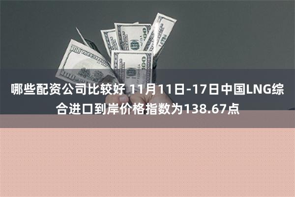 哪些配资公司比较好 11月11日-17日中国LNG综合进口到岸价格指数为138.67点