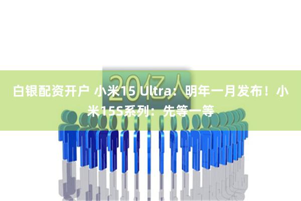 白银配资开户 小米15 Ultra：明年一月发布！小米15S系列：先等一等