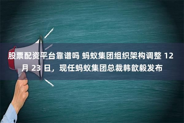 股票配资平台靠谱吗 蚂蚁集团组织架构调整 12 月 23 日，现任蚂蚁集团总裁韩歆毅发布