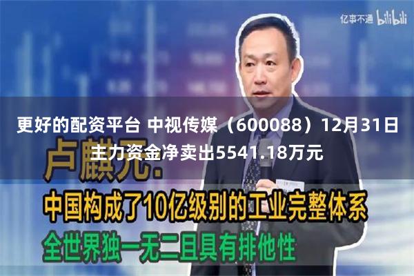 更好的配资平台 中视传媒（600088）12月31日主力资金净卖出5541.18万元