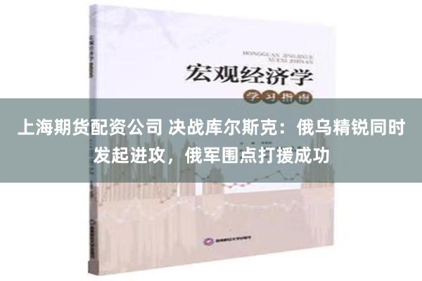 上海期货配资公司 决战库尔斯克：俄乌精锐同时发起进攻，俄军围点打援成功