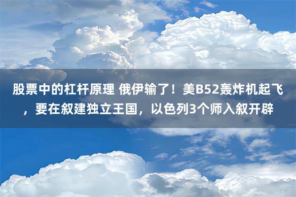 股票中的杠杆原理 俄伊输了！美B52轰炸机起飞，要在叙建独立王国，以色列3个师入叙开辟