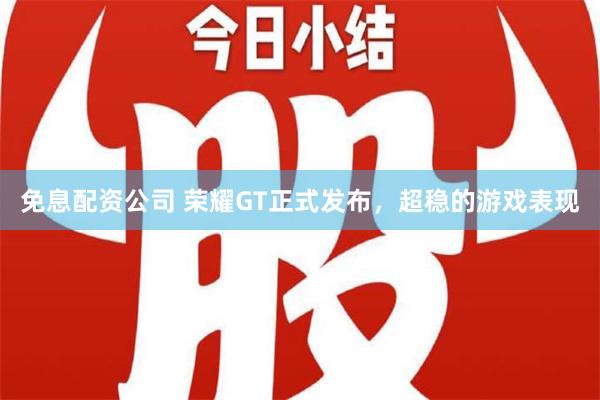 免息配资公司 荣耀GT正式发布，超稳的游戏表现