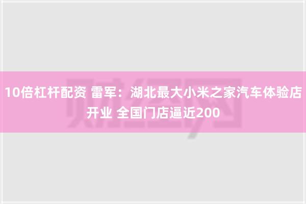 10倍杠杆配资 雷军：湖北最大小米之家汽车体验店开业 全国门店逼近200