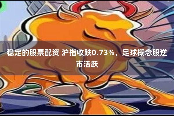 稳定的股票配资 沪指收跌0.73%，足球概念股逆市活跃