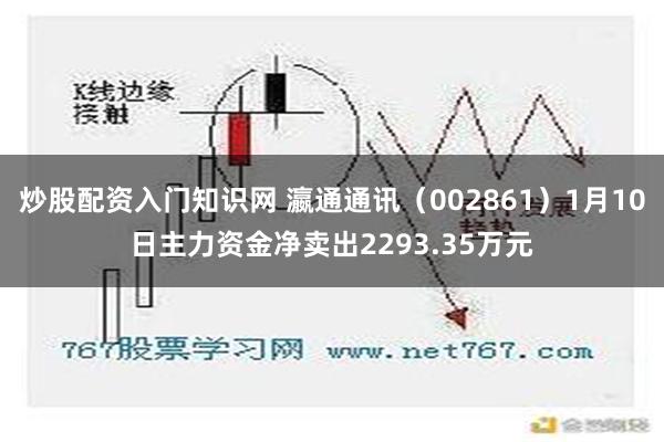 炒股配资入门知识网 瀛通通讯（002861）1月10日主力资金净卖出2293.35万元